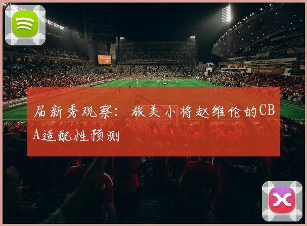 届新秀观察：旅美小将赵维伦的CBA适配性预测