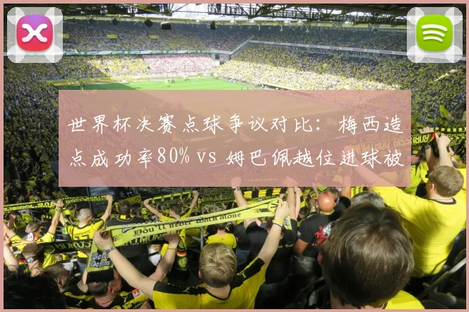 世界杯决赛点球争议对比:梅西造点成功率80% vs 姆巴佩越位进球被吹率100%