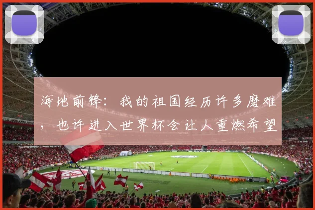 海地前锋:我的祖国经历许多磨难,也许进入世界杯会让人重燃希望