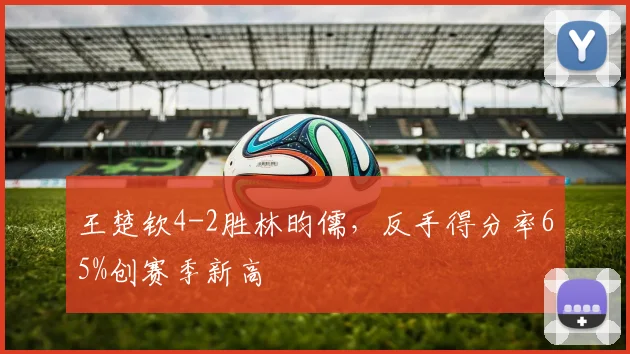 王楚钦4-2胜林昀儒,反手得分率65%创赛季新高