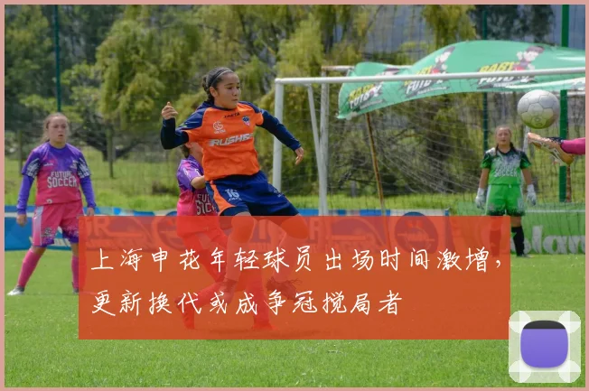 上海申花年轻球员出场时间激增,更新换代或成争冠搅局者
