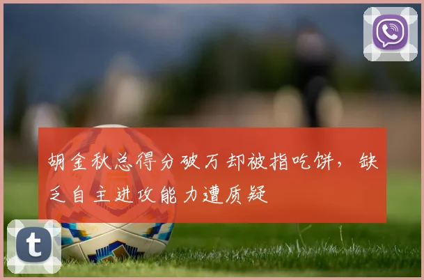 胡金秋总得分破万却被指吃饼,缺乏自主进攻能力遭质疑