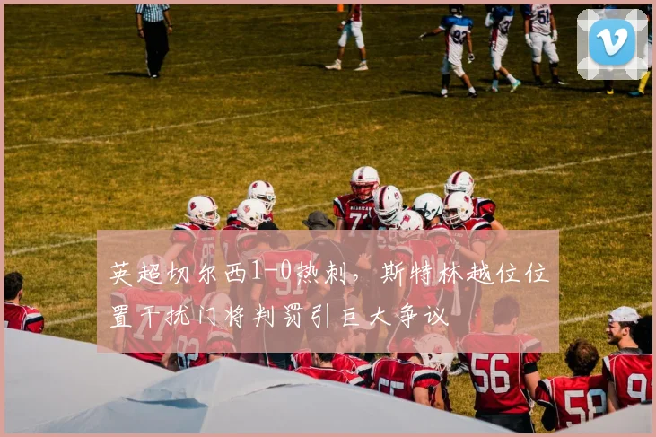 英超切尔西1-0热刺,斯特林越位位置干扰门将判罚引巨大争议