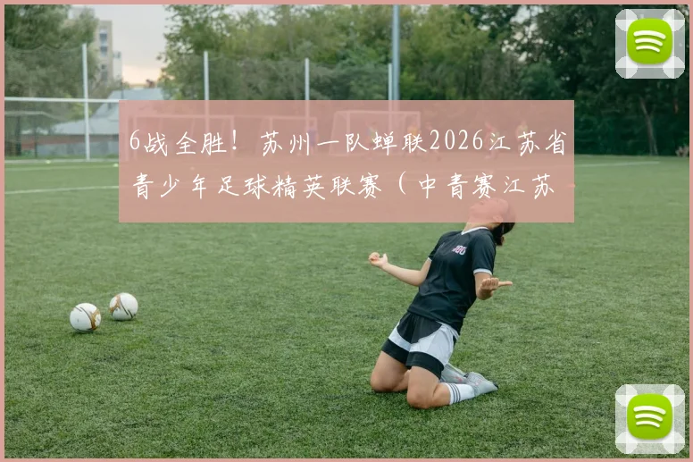 6战全胜!苏州一队蝉联2026江苏省青少年足球精英联赛(中青赛江苏赛区)冠军