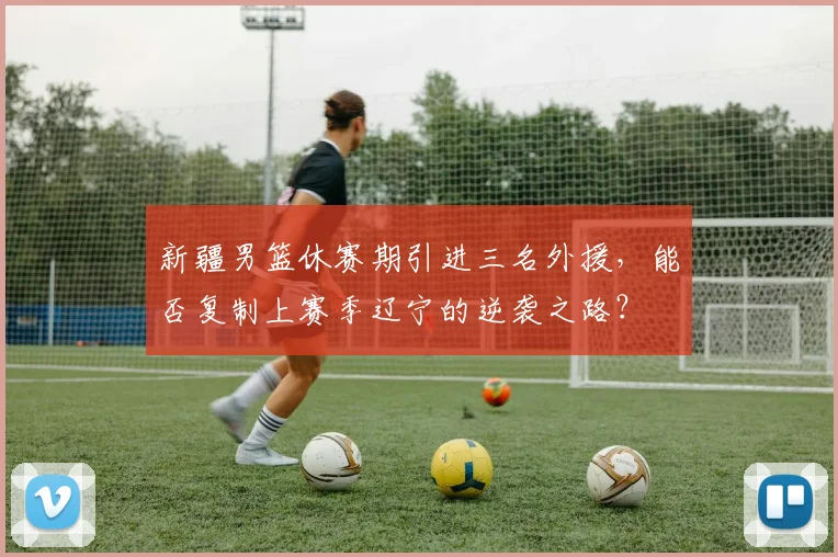 新疆男篮休赛期引进三名外援，能否复制上赛季辽宁的逆袭之路？