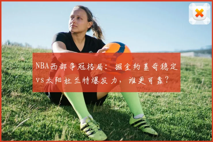 NBA西部争冠格局:掘金约基奇稳定vs太阳杜兰特爆发力,谁更可靠?